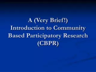 A (Very Brief!) Introduction to Community Based Participatory Research (CBPR)