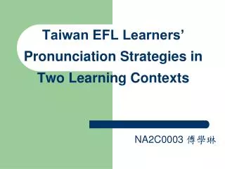 Taiwan EFL Learners’ Pronunciation Strategies in Two Learning Contexts NA2C0003 傅學琳