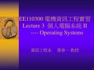 EE110300 電機資訊工程實習 Lecture 3 個人電腦系統 II ---- Operating Systems 資訊工程系 黃