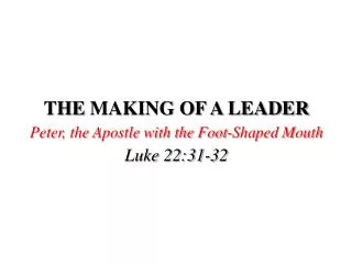 THE MAKING OF A LEADER Peter, the Apostle with the Foot-Shaped Mouth Luke 22:31-32