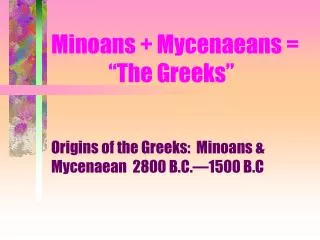 Minoans + Mycenaeans = 	 “The Greeks”