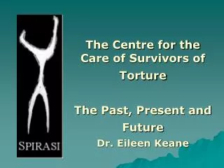 The Centre for the Care of Survivors of Torture The Past, Present and Future Dr. Eileen Keane