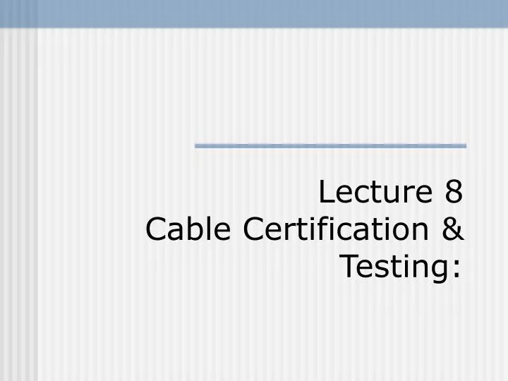 lecture 8 cable certification testing