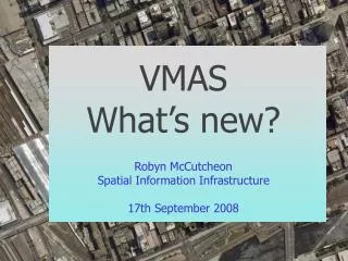 VMAS What’s new? Robyn McCutcheon Spatial Information Infrastructure 17th September 2008