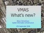 VMAS Whatâ€™s new? Robyn McCutcheon Spatial Information Infrastructure 17th September 2008 - slide 1