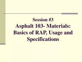 Session #3 Asphalt 103- Materials: Basics of RAP, Usage and Specifications