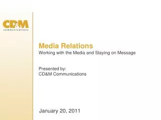 Media Relations Working with the Media and Staying on Message Presented by: CD&amp;M Communications