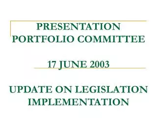 PRESENTATION PORTFOLIO COMMITTEE 17 JUNE 2003 UPDATE ON LEGISLATION IMPLEMENTATION