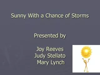 Sunny With a Chance of Storms Presented by Joy Reeves Judy Stellato Mary Lynch