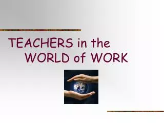 TEACHERS in the 	WORLD of WORK
