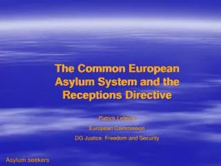 The Common European Asylum System and the Receptions Directive Patrick Lefevre European Commission