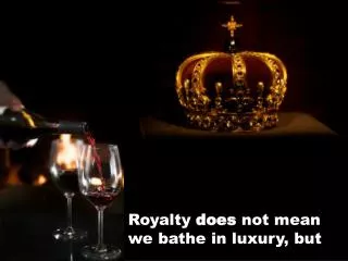 Royalty does not mean we bathe in luxury, but