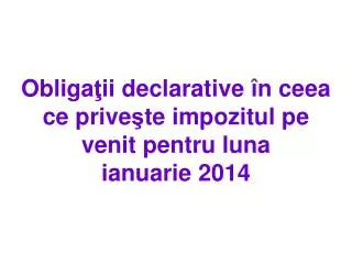 Obliga Å£ ii declarative Ã® n ceea ce prive ÅŸ te impo zitul pe venit pentru luna ianuarie 2014