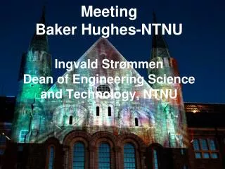 Meeting Baker Hughes-NTNU Ingvald Strømmen Dean of Engineering Science and Technology, NTNU