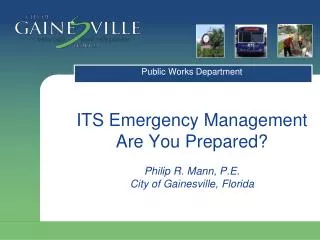 ITS Emergency Management Are You Prepared? Philip R. Mann, P.E. City of Gainesville, Florida