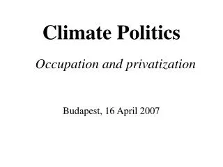 Climate Politics Occupation and privatization Budapest, 16 April 2007