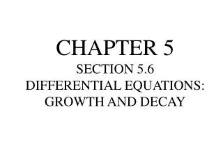 CHAPTER 5 SECTION 5.6 DIFFERENTIAL EQUATIONS: GROWTH AND DECAY