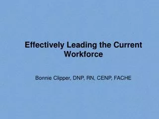 Effectively Leading the Current Workforce Bonnie Clipper, DNP, RN, CENP, FACHE