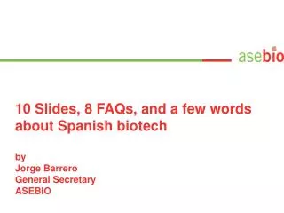 10 Slides, 8 FAQs, and a few words about Spanish biotech by Jorge Barrero General Secretary ASEBIO