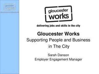 Gloucester Works Supporting People and Business in The City Sarah Danson