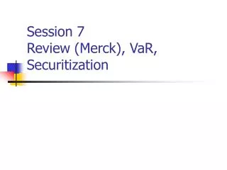 Session 7 Review (Merck), VaR, Securitization
