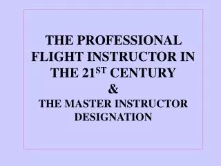 THE PROFESSIONAL FLIGHT INSTRUCTOR IN THE 21 ST CENTURY &amp; THE MASTER INSTRUCTOR DESIGNATION