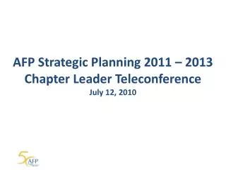 AFP Strategic Planning 2011 – 2013 Chapter Leader Teleconference July 12, 2010