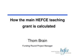 How the main HEFCE teaching grant is calculated Thom Brain Funding Round Project Manager