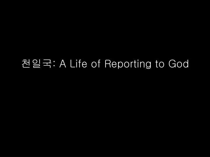 a life of reporting to god