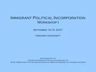 Immigrant Political Incorporation Workshop I September 14-15, 2007 Harvard University