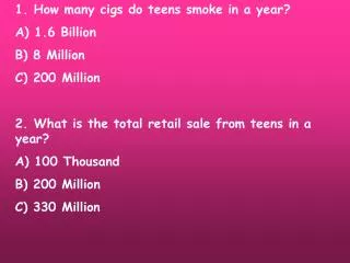 1. How many cigs do teens smoke in a year? A) 1.6 Billion B) 8 Million C) 200 Million