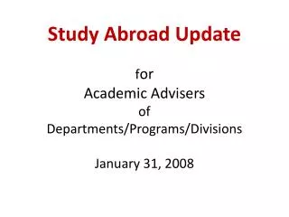 Study Abroad Update f or Academic Advisers of Departments/Programs/Divisions January 31, 2008