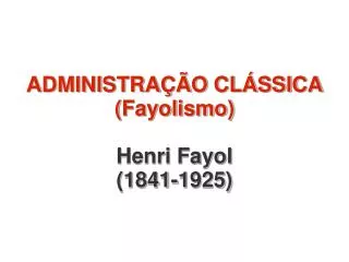 ADMINISTRAÃ‡ÃƒO CLÃSSICA (Fayolismo) Henri Fayol (1841-1925)