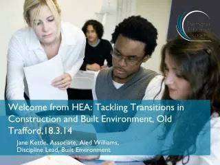 Welcome from HEA: Tackling Transitions in Construction and Built Environment, Old Trafford,18.3.14