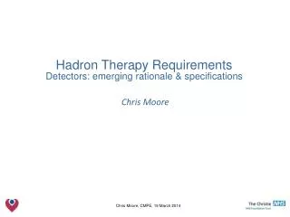 Hadron Therapy Requirements Detectors: emerging rationale &amp; specifications Chris Moore