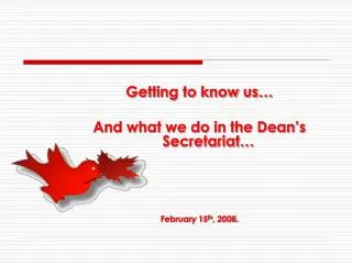 Getting to know us… And what we do in the Dean’s Secretariat… February 15 th , 2008.