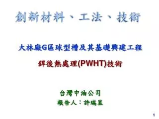 å¤§æž—å»  G å€çƒåž‹æ§½åŠå…¶åŸºç¤Žèˆˆå»ºå·¥ç¨‹ éŠ²å¾Œç†±è™•ç† (PWHT) æŠ€è¡“ å°ç£ä¸­æ²¹å…¬å¸ å ±å‘Šäººï¼šè¨±ç‘žå‘ˆ