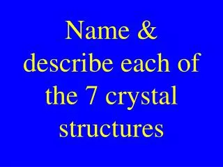 Name &amp; describe each of the 7 crystal structures
