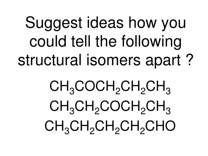 suggest ideas how you could tell the following structural isomers apart