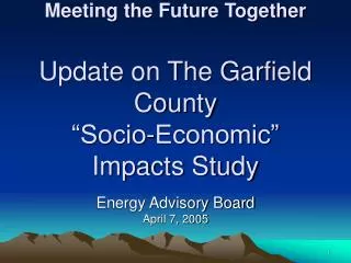 Meeting the Future Together Update on The Garfield County “Socio-Economic” Impacts Study