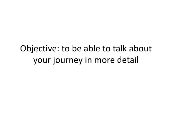 objective to be able to talk about your journey in more detail