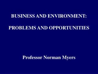 BUSINESS AND ENVIRONMENT: PROBLEMS AND OPPORTUNITIES Professor Norman Myers