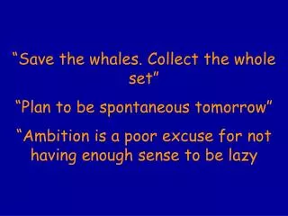 “Save the whales. Collect the whole set” “Plan to be spontaneous tomorrow”