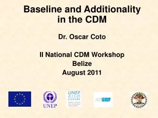 Baseline and Additionality in the CDM Dr. Oscar Coto II National CDM Workshop Belize August 2011