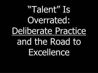 “ Talent ” Is Overrated: Deliberate Practice and the Road to Excellence