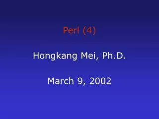 Perl (4) Hongkang Mei, Ph.D. March 9, 2002