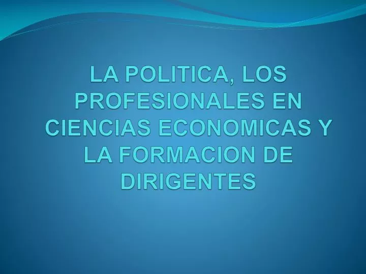 la politica los profesionales en ciencias economicas y la formacion de dirigentes