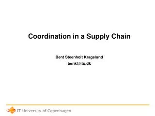 Coordination in a Supply Chain Bent Steenholt Kragelund benk@itu.dk