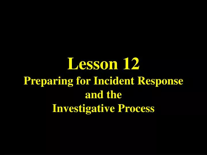 lesson 12 preparing for incident response and the investigative process