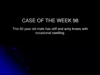 CASE OF THE WEEK 98 This 60 year old male has stiff and achy knees with occasional swelling.